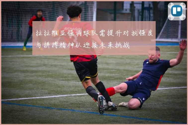 拉拉维亚强调球队需提升对抗强度与拼搏精神以迎接未来挑战