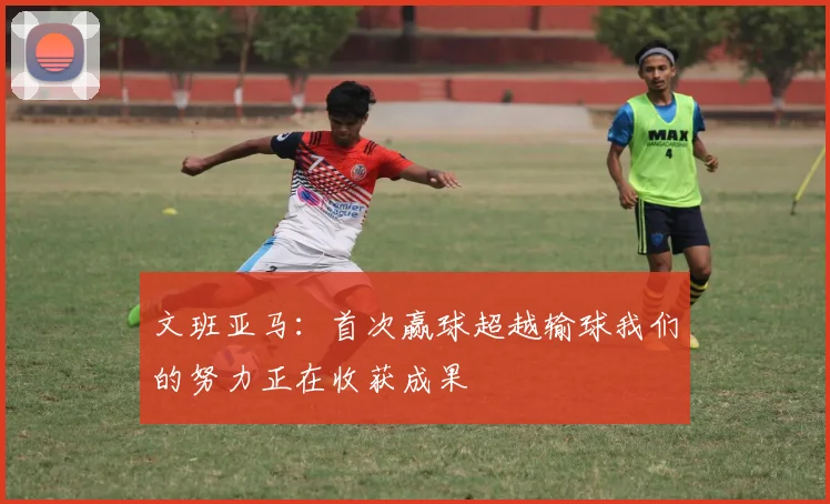 文班亚马：首次赢球超越输球我们的努力正在收获成果