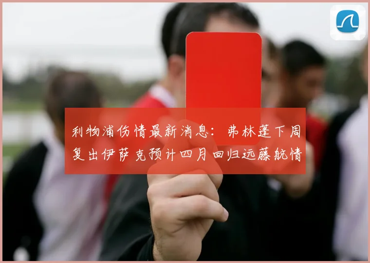 利物浦伤情最新消息：弗林蓬下周复出伊萨克预计四月回归远藤航情况待定