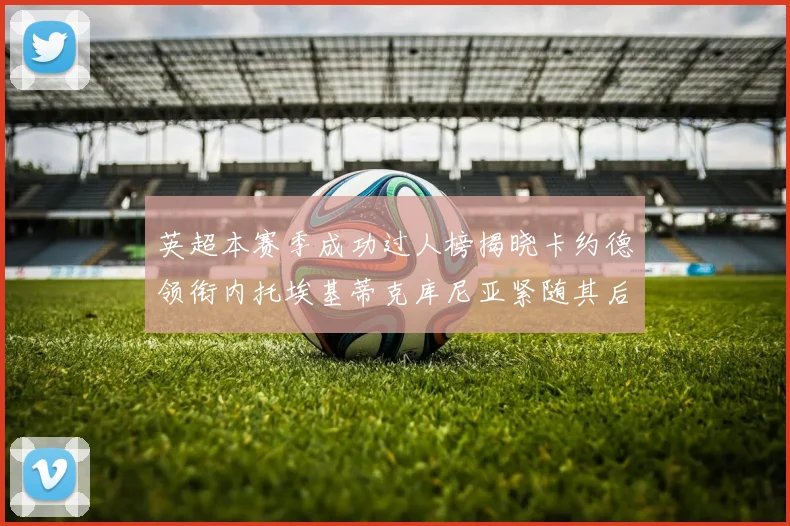 英超本赛季成功过人榜揭晓卡约德领衔内托埃基蒂克库尼亚紧随其后