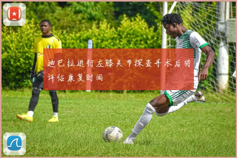 迪巴拉进行左膝关节探查手术后将评估康复时间