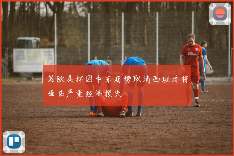 若欧美杯因中东局势取消西班牙将面临严重经济损失