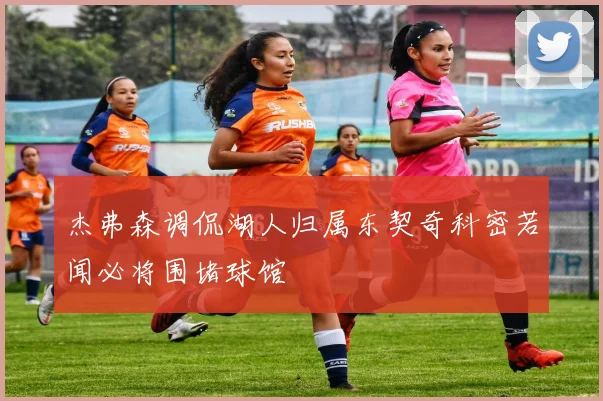 杰弗森调侃湖人归属东契奇科密若闻必将围堵球馆