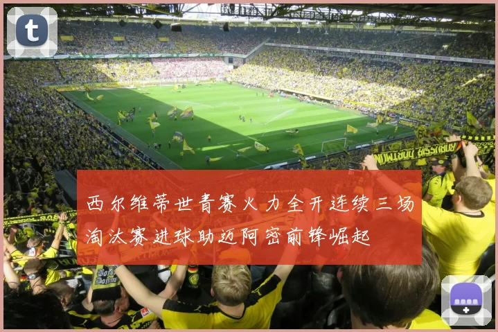 西尔维蒂世青赛火力全开连续三场淘汰赛进球助迈阿密前锋崛起