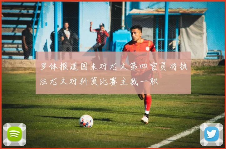 罗体报道国米对尤文第四官员将执法尤文对科莫比赛主裁一职