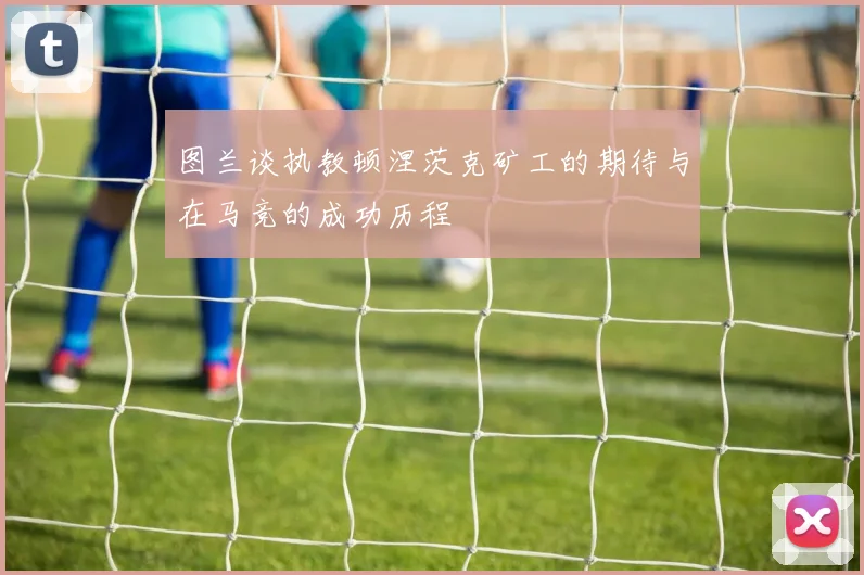 图兰谈执教顿涅茨克矿工的期待与在马竞的成功历程