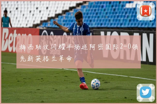 梅西助攻闪耀半场迈阿密国际2-0领先新英格兰革命