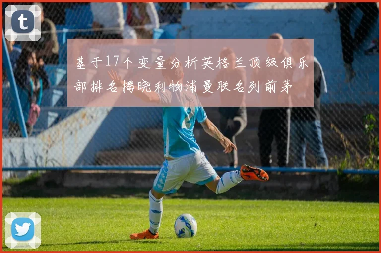 基于17个变量分析英格兰顶级俱乐部排名揭晓利物浦曼联名列前茅