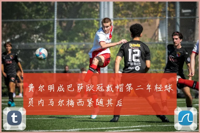 费尔明成巴萨欧冠戴帽第二年轻球员内马尔梅西紧随其后