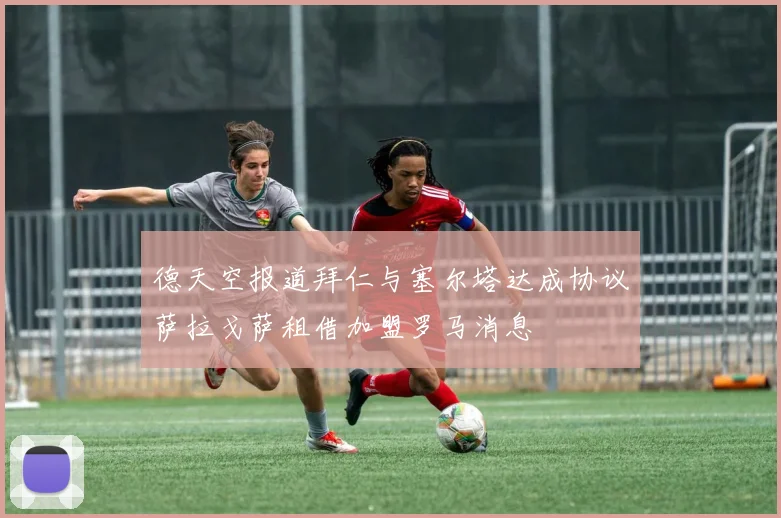 德天空报道拜仁与塞尔塔达成协议萨拉戈萨租借加盟罗马消息