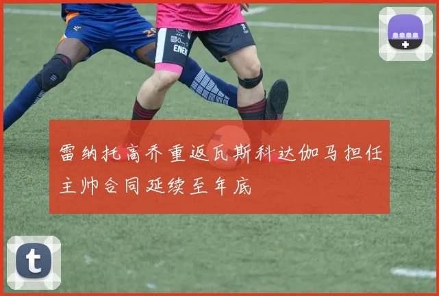 雷纳托高乔重返瓦斯科达伽马担任主帅合同延续至年底