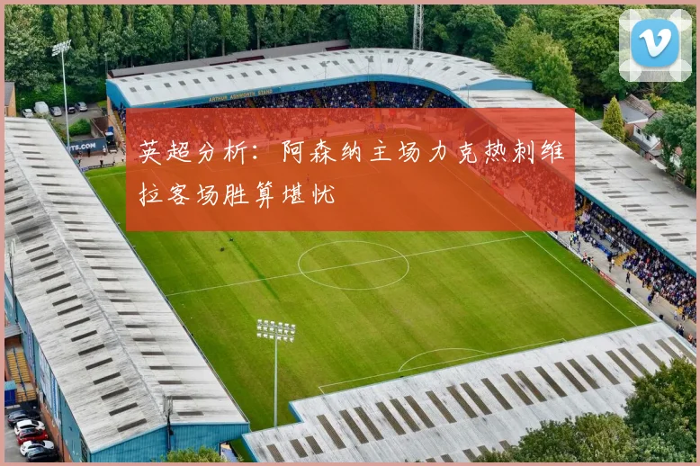 英超分析：阿森纳主场力克热刺维拉客场胜算堪忧