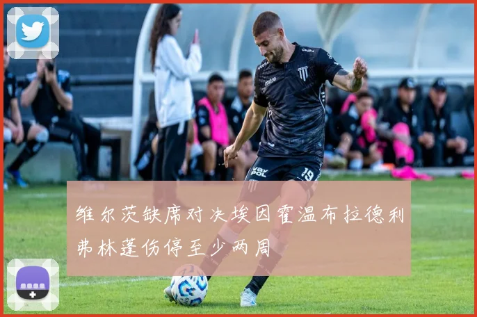 维尔茨缺席对决埃因霍温布拉德利弗林蓬伤停至少两周