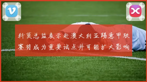科莫总监表示赴澳大利亚踢意甲联赛将成为重要试点并可能扩大影响力