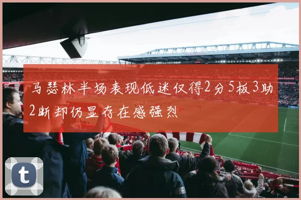 马瑟林半场表现低迷仅得2分5板3助2断却仍显存在感强烈