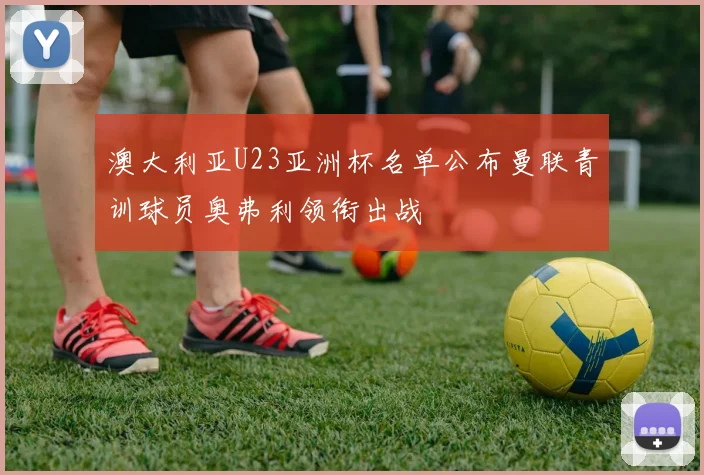 澳大利亚U23亚洲杯名单公布曼联青训球员奥弗利领衔出战