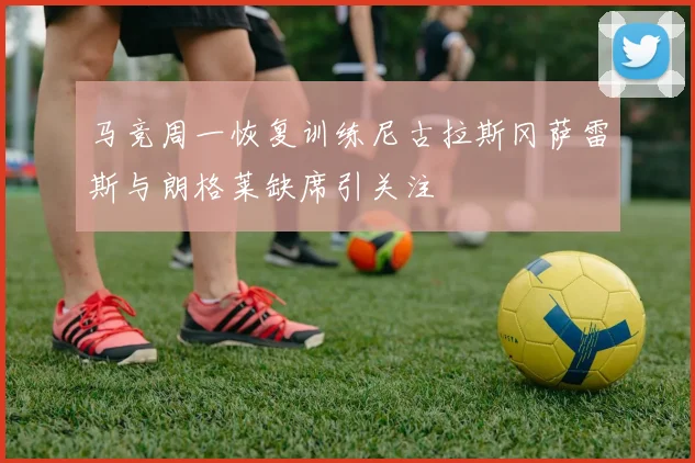 马竞周一恢复训练尼古拉斯冈萨雷斯与朗格莱缺席引关注