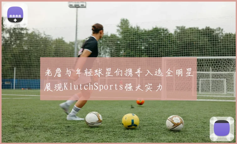 老詹与年轻球星们携手入选全明星展现KlutchSports强大实力