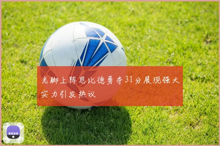 光脚上阵恩比德勇夺31分展现强大实力引发热议