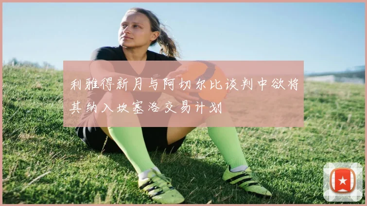 利雅得新月与阿切尔比谈判中欲将其纳入坎塞洛交易计划