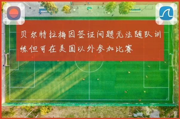 贝尔特拉梅因签证问题无法随队训练但可在美国以外参加比赛