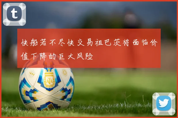 快船若不尽快交易祖巴茨将面临价值下降的巨大风险