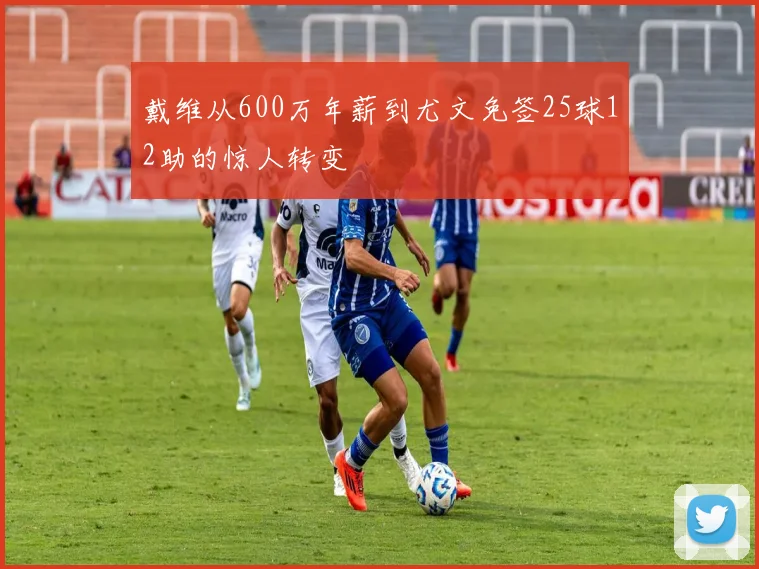 戴维从600万年薪到尤文免签25球12助的惊人转变