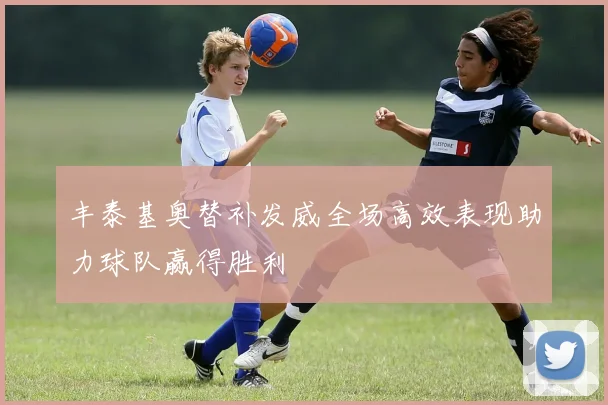 丰泰基奥替补发威全场高效表现助力球队赢得胜利