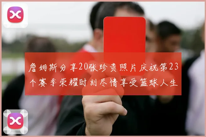 詹姆斯分享20张珍贵照片庆祝第23个赛季荣耀时刻尽情享受篮球人生