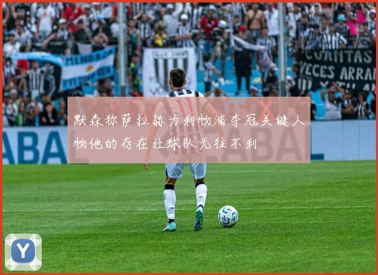 默森称萨拉赫为利物浦夺冠关键人物他的存在让球队无往不利