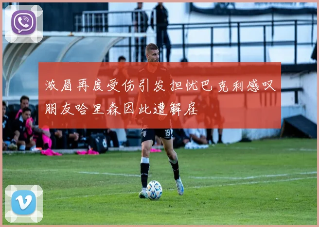 浓眉再度受伤引发担忧巴克利感叹朋友哈里森因此遭解雇