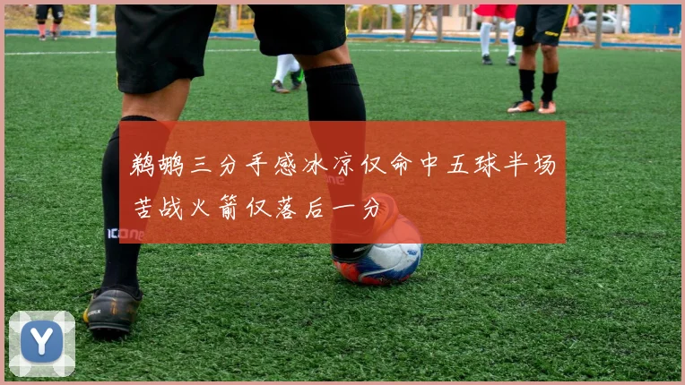 鹈鹕三分手感冰凉仅命中五球半场苦战火箭仅落后一分