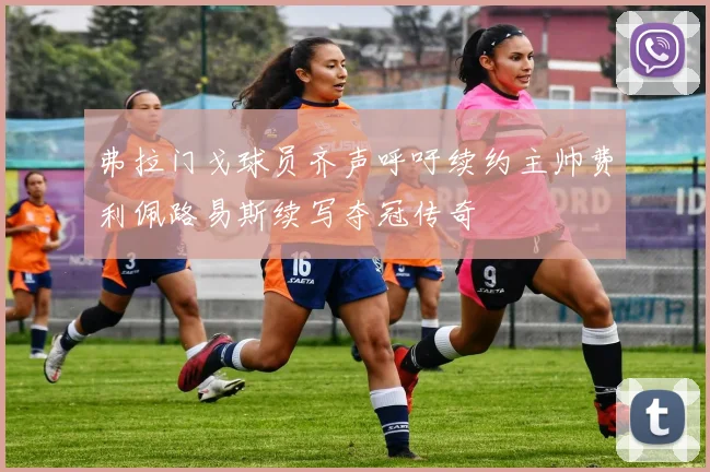 弗拉门戈球员齐声呼吁续约主帅费利佩路易斯续写夺冠传奇