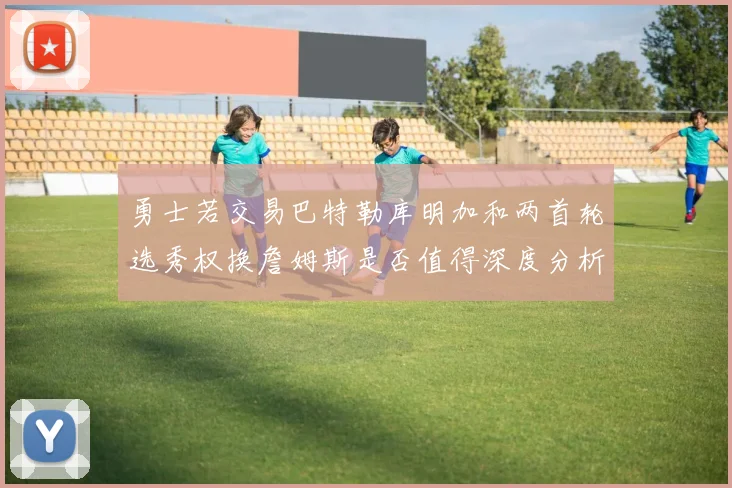 勇士若交易巴特勒库明加和两首轮选秀权换詹姆斯是否值得深度分析