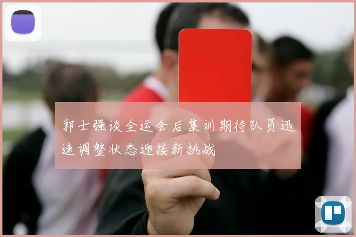 郭士强谈全运会后集训期待队员迅速调整状态迎接新挑战