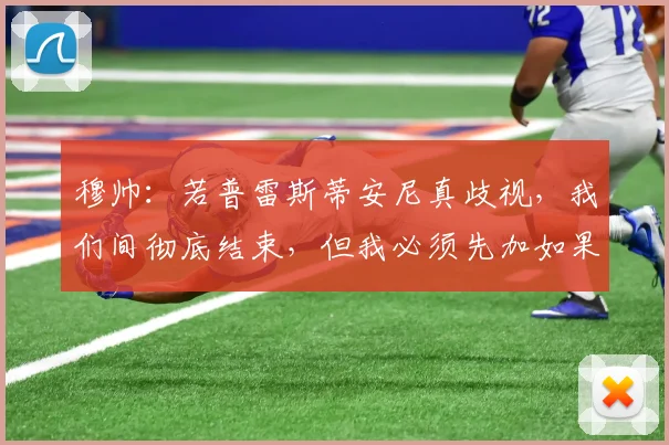 穆帅：若普雷斯蒂安尼真歧视，我们间彻底结束，但我必须先加如果