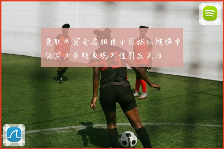 曼联冬窗考虑租借小贝林以增强中场实力多特表现不佳引发关注