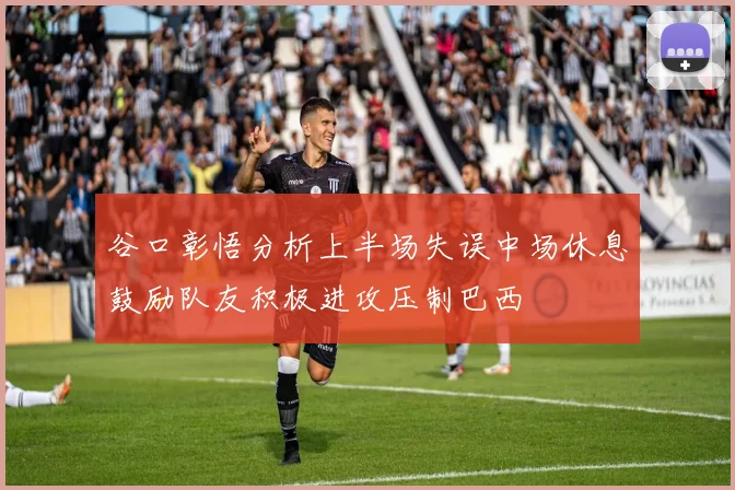 谷口彰悟分析上半场失误中场休息鼓励队友积极进攻压制巴西
