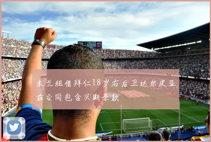 米兰租借拜仁18岁右后卫达尔皮亚兹合同包含买断条款