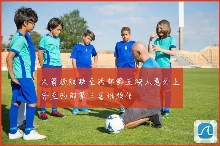 火箭连败跌至西部第五湖人意外上升至西部第三喜讯频传