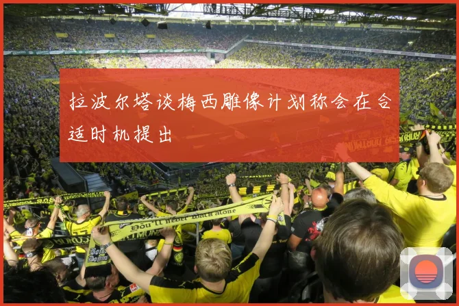 拉波尔塔谈梅西雕像计划称会在合适时机提出