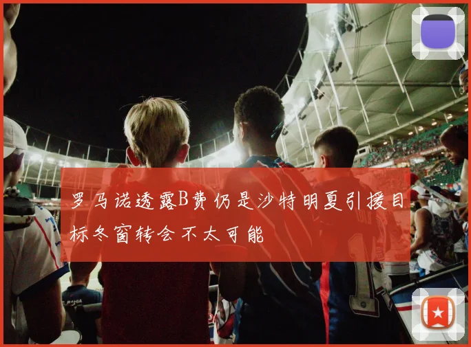 罗马诺透露B费仍是沙特明夏引援目标冬窗转会不太可能