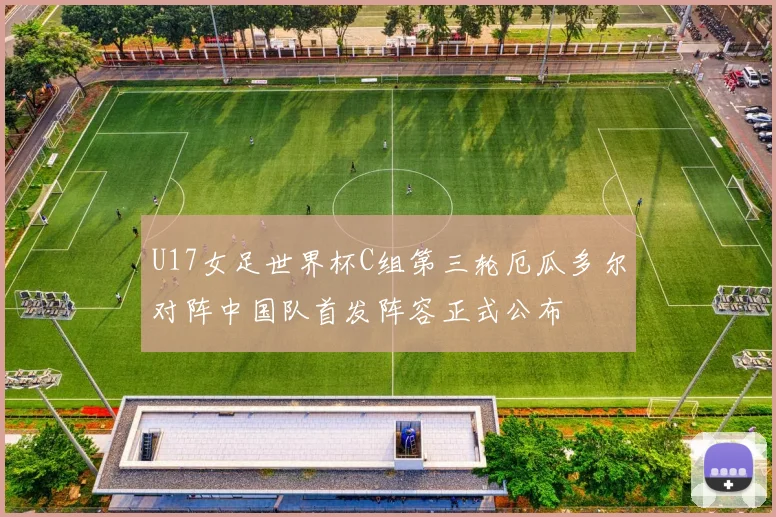 U17女足世界杯C组第三轮厄瓜多尔对阵中国队首发阵容正式公布
