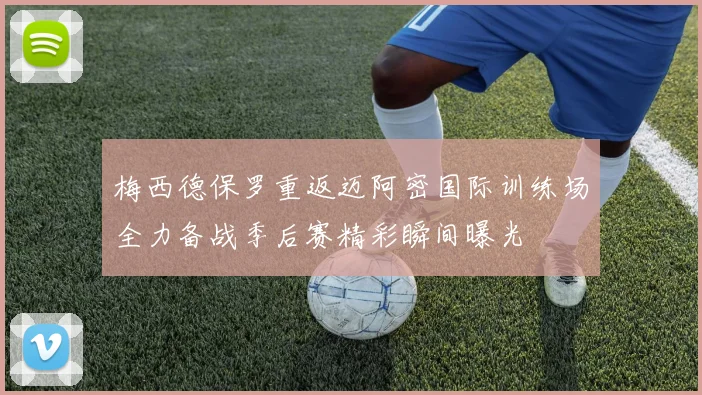 梅西德保罗重返迈阿密国际训练场全力备战季后赛精彩瞬间曝光