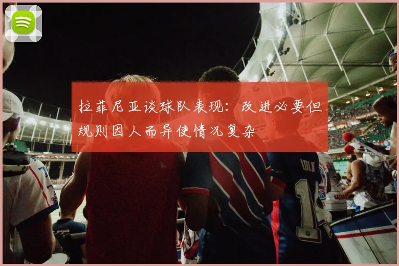 拉菲尼亚谈球队表现：改进必要但规则因人而异使情况复杂