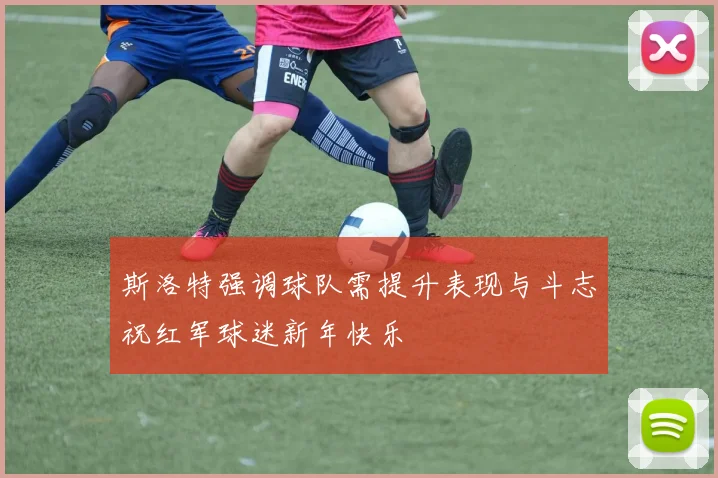 斯洛特强调球队需提升表现与斗志祝红军球迷新年快乐