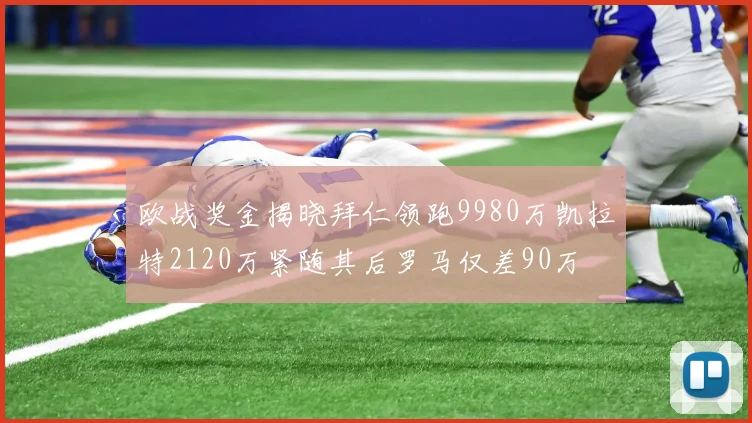 欧战奖金揭晓拜仁领跑9980万凯拉特2120万紧随其后罗马仅差90万