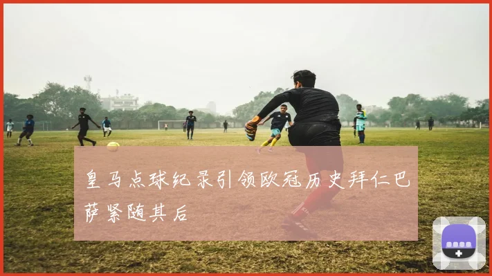 皇马点球纪录引领欧冠历史拜仁巴萨紧随其后