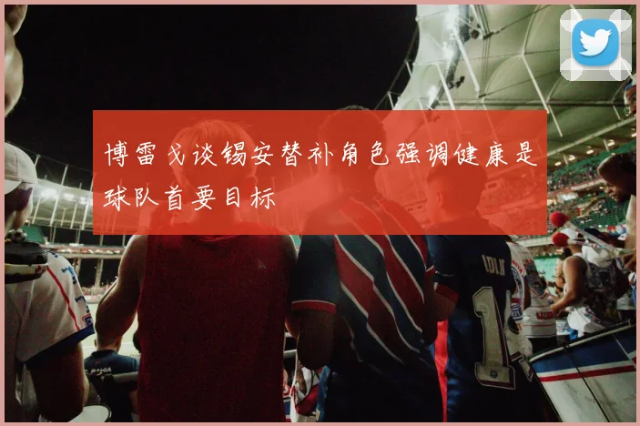 博雷戈谈锡安替补角色强调健康是球队首要目标