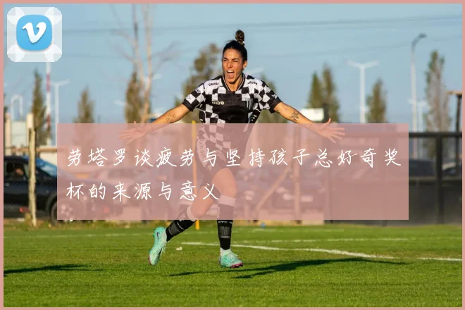 劳塔罗谈疲劳与坚持孩子总好奇奖杯的来源与意义